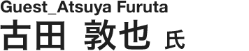 Guest_Atsuya Furuta　古田 敦也 氏