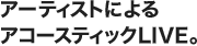 アーティストによるアコースティックLIVE。