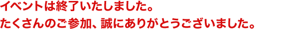 イベントは終了いたしました。たくさんのご参加、誠にありがとうございました。